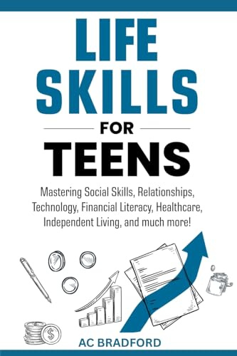 Life Skills for Teens: Mastering Social Skills, Relationships, Technology, Financial Literacy, Healthcare, Independent Living, and much more!