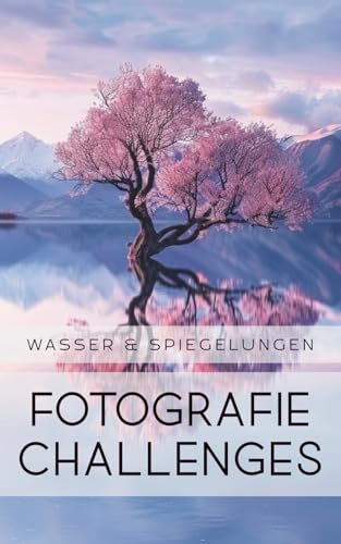 Fotografie Challenges - Wasser & Spiegelungen: 50 Aufgaben und Ideen für die Fotografie von Wasser & Spiegelungen | für Fotobegeisterte, Anfänger, Fortgeschrittene