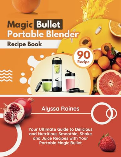 Magic Bullet Portable Blender Recipe Book: Your Ultimate Guide to Delicious and Nutritious Smoothie, Shake and Juice Recipes with Your Portable Magic Bullet