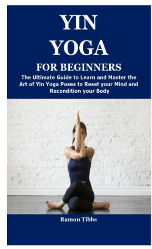 YIN YOGA FOR BEGINNERS: The Ultimate Guide to Learn and Master the Art of Yin Yoga Poses to Reset your Mind and Recondition your Body