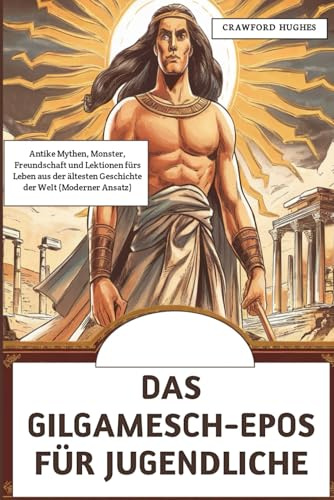 Das Gilgamesch-Epos für Jugendliche: Antike Mythen, Monster, Freundschaft und Lektionen fürs Leben aus der ältesten Geschichte der WeIt (Moderner Ansatz)