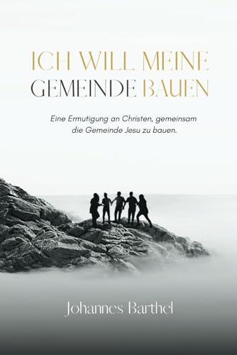 Ich will meine Gemeinde bauen: Eine Ermutigung an Christen, gemeinsam die Gemeinde Jesu zu bauen.