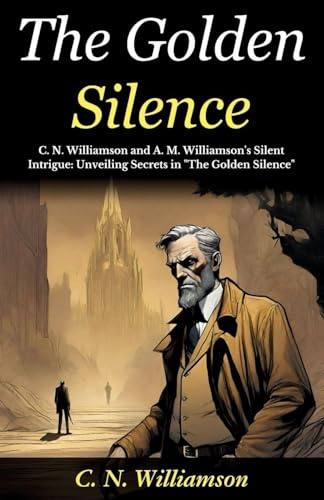 The Golden Silence: C N Williamson and A M Williamson's Silent Intrigue: Unveiling Secrets in The Golden Silence
