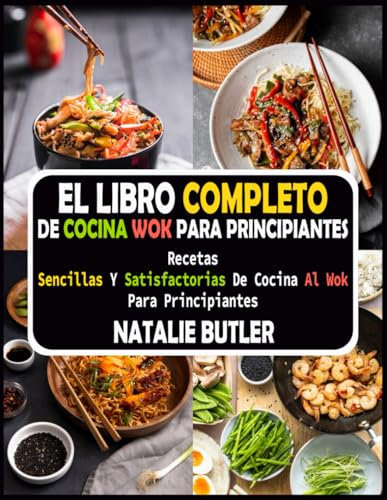 El Libro Completo De Cocina Wok Para Principiantes: Recetas Sencillas Y Satisfactorias De Cocina Al Wok Para Principiantes