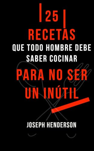 25 RECETAS SIMPLES QUE TODO HOMBRE DEBE SABER COCINAR PARA NO SER UN INÚTIL: (Tortilla Española, Espaguetis a la Boloñesa, Pollo Asado, Lasaña, Pizza Casera, Pollo al Curry, Tiramisú, Galletas...)