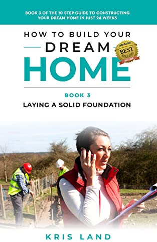 How To Build Your Dream Home: Laying a Solid Foundation, Book 3 Of The 10 Step Guide to Constructing Your Dream Home In Just 26 Weeks, While Saving Up To $50,000 (English Edition)