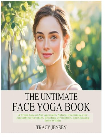 THE UNTIMATE FACE YOGA BOOK: A Fresh Face at Any Age: Safe, Natural Techniques for Smoothing Wrinkles, Boosting Circulation, and Glowing from Within