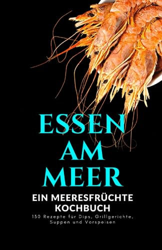 Essen am Meer: Ein Meeresfrüchte Kochbuch
