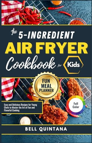 The 5-Ingredient Air Fryer Cookbook For Kids: Easy and Delicious Recipes for Young Chefs to Master the Art of Fun and Flavorful Cooking (BONUS: Fun Meal Planner)