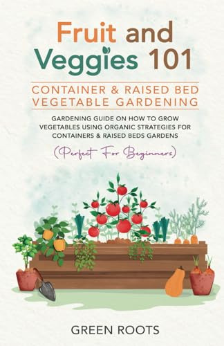 Fruit and Veggies 101 - Container & Raised Beds Vegetable Garden: Gardening Guide On How To Grow Vegetables Using Organic Strategies For Containers & ... (Fruit and Vegetable Gardening Guides)