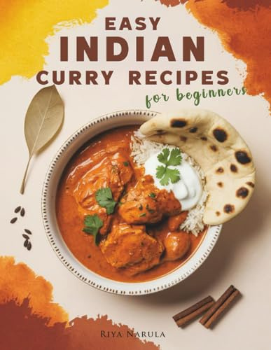 Easy Indian Curry Recipes for Beginners: 60 Authentic Dishes with Step-by-Step Meal Plans, Shopping Lists, Spices Guide, and Ingredient Substitutions for New Home Cooks to Master Indian Flavors