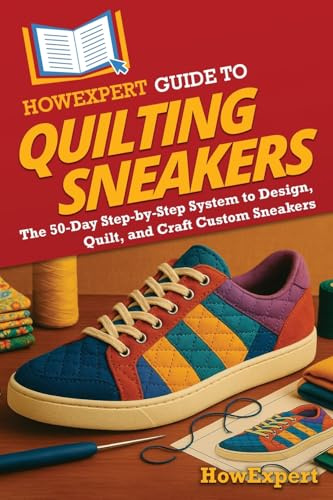 HowExpert Guide to Quilting Sneakers: The 50-Day Step-by-Step System to Design, Quilt, and Craft Custom Sneakers