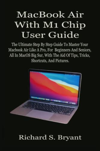 MacBook Air With M1 Chip User Guide: The Ultimate Step By Step Guide To Master Your Macbook Air Like A Pro, For Beginners And Seniors, All In MacOS Big Sur, With The Aid Of Tips, Tricks, Shortcuts, A