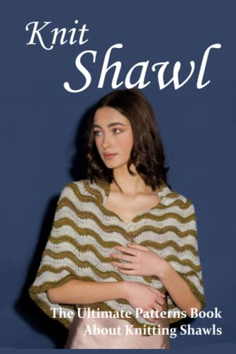 Knit Shawl: The Ultimate Patterns Book About Knitting Shawls: Beautiful And Easy Knit Shawls Patterns