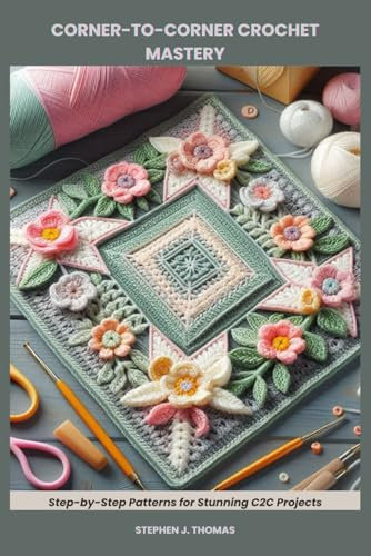 CORNER-TO-CORNER CROCHET MASTERY: Step-by-Step Patterns for Stunning C2C Projects