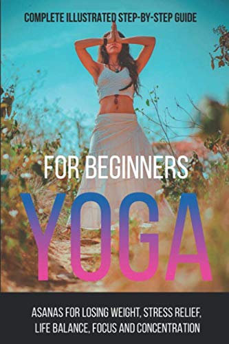 Yoga for Beginners. Complete illustrated guide: Asanas for losing and controlling weight, stress relief, flexibility, focus and concentration. (Yoga for life, Band 1)
