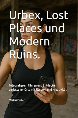 Urbex, Lost Places und Modern Ruins.: Fotografieren, Filmen und Entdecken verlassener Orte mit Respekt und Kreativität. (Kreativ Fotografieren und ... die Smartphone-Fotografie: Profi-Tipps)