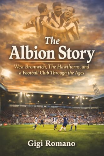 The Albion Story: West Bromwich, The Hawthorns, and a Football Club Through the Ages
