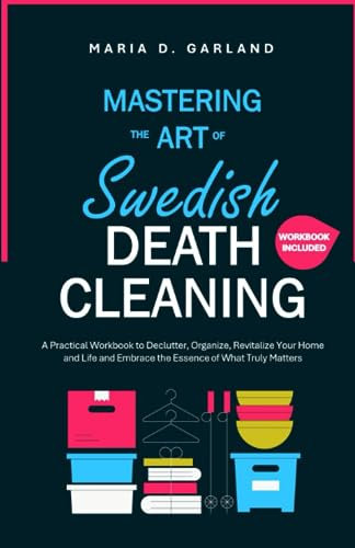 Mastering the Art of Swedish Death Cleaning: A Practical Workbook to Declutter, Organize, Revitalize Your Home and Life and Embrace the Essence of What Truly Matters
