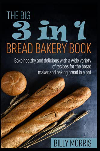 THE BIG 3 IN 1 BREAD BAKERY BOOK: The cookbook with the best bread-baking recipes. Bake healthy and delicious with a wide variety of recipes for the bread maker and baking bread in a pot
