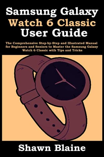 Samsung Galaxy Watch 6 Classic User Guide: The Comprehensive Step-by-Step and Illustrated Manual for Beginners and Seniors to Master the Samsung Galaxy Watch 6 Classic with Tips and Tricks