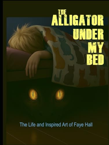 The Alligator Under My Bed: The Life and Inspired Art of Faye Hall