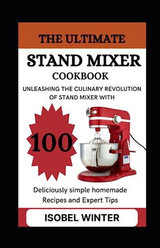 The Ultimate Stand Mixer Cookbook: Unleashing the Culinary Revolution of Stand Mixer with 100 Deliciously Simple Homemade Recipes and Expert Tips