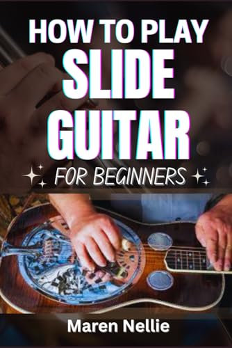 HOW TO PLAY SLIDE GUITAR FOR BEGINNERS: Mastering Unique Sounds Through Fretting Innovations, Tone Control, Smooth Transitions And More From Scratch