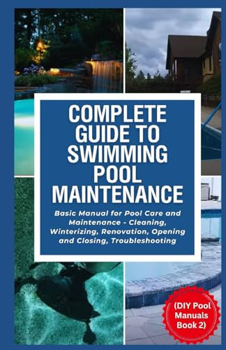 Complete Guide to Swimming Pool Maintenance: Basic Manual for Pool Care and Maintenance - Cleaning, Winterizing, Renovation, Opening and Closing, Troubleshooting (DIY Pool Manuals Book 2)