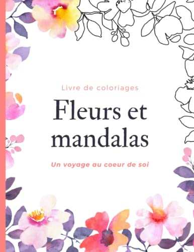 Fleurs et mandalas: un voyage au coeur de soi - Livre de coloriages pour adultes: 50 coloriages fleurs et mandalas pour adultes