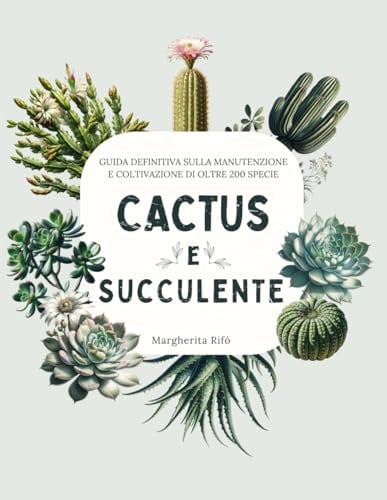 Cactus e Succulente: Guida Definitiva Sulla Manutenzione e coltivazione di Oltre 200 Specie