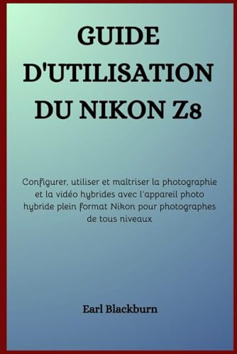 Guide d’utilisation du Nikon Z8: Configurer, utiliser et maîtriser la photographie et la vidéo hybrides avec l’appareil photo hybride plein format Nikon pour photographes de tous niveaux