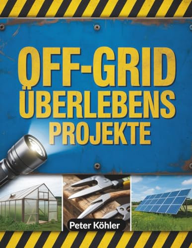 Off-Grid Überlebens projekte: Praktische Strategien für den Aufbau autarker Systeme, Energielösungen, Notfallvorsorge und widerstandsfähiges Leben in abgelegenen Umgebungen