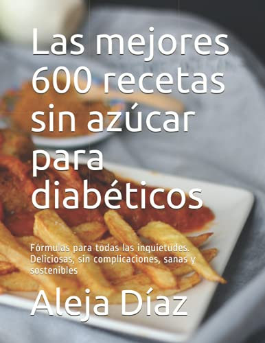 Las mejores 600 recetas sin azúcar para diabéticos: Fórmulas para todas las inquietudes. Deliciosas, sin complicaciones, sanas y sostenibles