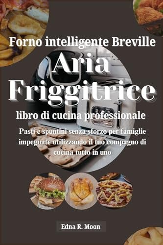 Ricettario Breville Smart Oven Air Fryer Pro: Pasti e spuntini senza sforzo per famiglie impegnate utilizzando il tuo compagno di cucina tutto in uno (Italian Edition)