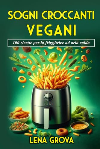 Sogni croccanti vegani: 100 ricette per la friggitrice ad aria calda