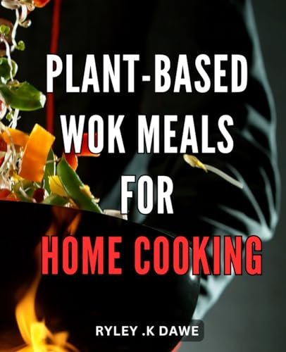 Plant-Based Wok Meals for Home Cooking: Transform Your Kitchen with Delicious Plant-Based Wok Recipes for Healthy Home Cooking