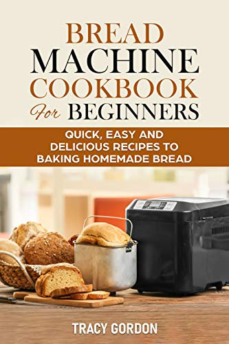 Bread Machine Cookbook for Beginners: Quick, Easy and Delicious Recipes to Baking Homemade Bread