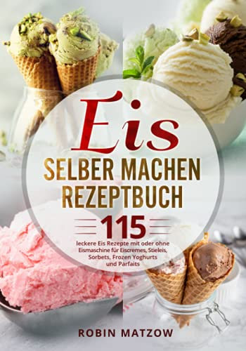 Eis selber machen Rezeptbuch: 115 leckere Eis Rezepte mit oder ohne Eismaschine für Eiscremes, Stieleis, Sorbets, Frozen Yoghurts und Parfaits