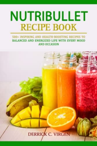 NUTRIBULLET RECIPE BOOK: 500+ Inspiring and Health-Boosting Recipes for Balanced and Energized Life with Every Mood and Occasion