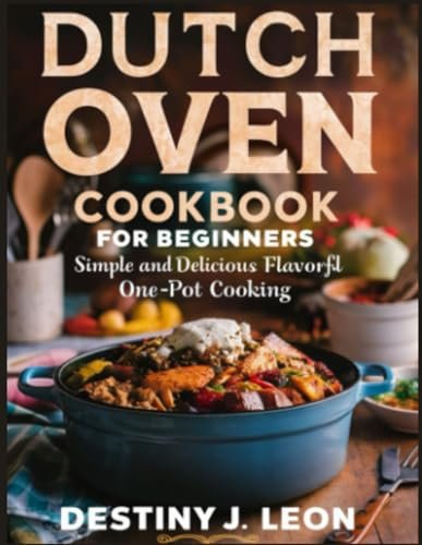 DUTCH OVEN COOKBOOK FOR BEGINNERS: Simple And Delicious Flavorful One-Pot Cooking (DESTINY J. LEON COOKBOOKS)