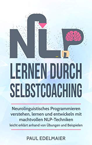 NLP lernen durch Selbstcoaching: Neurolinguistisches Programmieren verstehen, lernen und entwickeln mit machtvollen NLP-Techniken – leicht erklärt anhand von Übungen und Beispielen