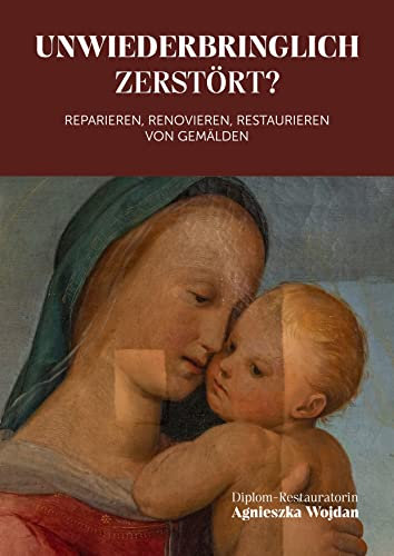 Unwiederbringlich zerstört?: Reparieren, renovieren, restaurieren von Gemälden