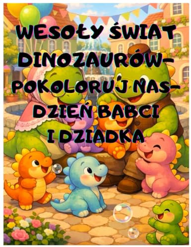 WESOŁY ŚWIAT DINOZAURÓW POKOLORUJ NAS- DZIEŃ BABCI I DZIADKA CUDOWNA KOLOROWANKA Z PRZYTULASAMI LAURKAMI I RADOSNYM ŚWIĘTOWANIEM DLA DZIECI W WIEKU ... I KOLORÓW: DLA CHŁOPCA I DZIEWCZYNKI