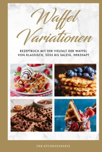 Waffel Variationen: Rezeptbuch mit der Vielfalt der Waffel von klassisch, süß bis salzig, herzhaft