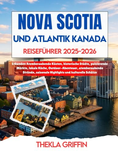 NOVA SCOTIA UND ATLANTIK KANADA REISEFÜHRER 2025-2026: Erkunden Atemberaubende Küsten, historische Städte, pulsierende Märkte, lokale Küche, ... saisonale Highlights und kulturelle Schätze