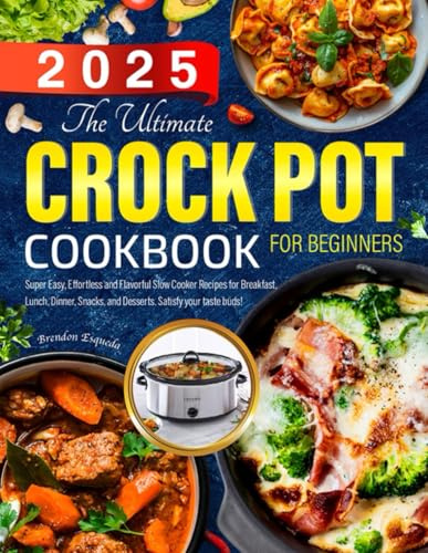 The Ultimate Crock Pot Cookbook for Beginners: Super Easy, Effortless and Flavorful Slow Cooker Recipes for Breakfast, Lunch, Dinner, Snacks, and Desserts. Satisfy your taste buds!