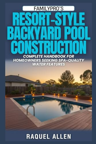 FamilyPro’s Resort-Style Backyard Pool Construction: Complete Handbook for Homeowners Seeking Spa-Quality Water Features