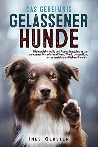 Das Geheimnis gelassener Hunde: Mit Impulskontrolle und Frustrationstoleranz zum gelassenen Mensch-Hund-Team. Wie du deinen Hund besser verstehst und liebevoll erziehst