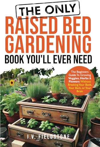 The ONLY Raised Bed Gardening Book You'll Ever Need: A Beginner's Guide to Growing Veggies, Herbs, & Flowers Without Breaking Your Bank, Your Back, or Your Brain (Beginner-Friendly Gardening Series)